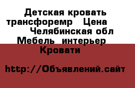 Детская кровать трансфоремр › Цена ­ 6 000 - Челябинская обл. Мебель, интерьер » Кровати   